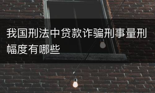 我国刑法中贷款诈骗刑事量刑幅度有哪些