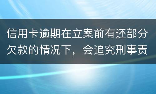 信用卡逾期在立案前有还部分欠款的情况下，会追究刑事责任吗