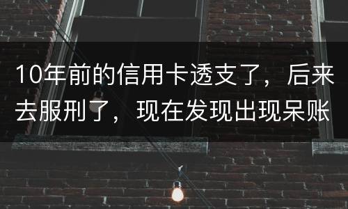 10年前的信用卡透支了，后来去服刑了，现在发现出现呆账了，怎么处理