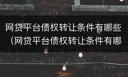 网贷平台债权转让条件有哪些（网贷平台债权转让条件有哪些要求）
