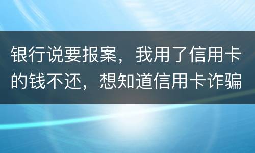 银行说要报案，我用了信用卡的钱不还，想知道信用卡诈骗会判几年
