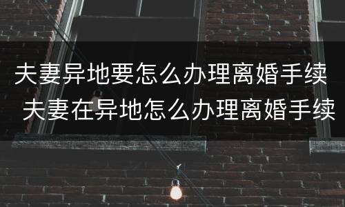 夫妻异地要怎么办理离婚手续 夫妻在异地怎么办理离婚手续