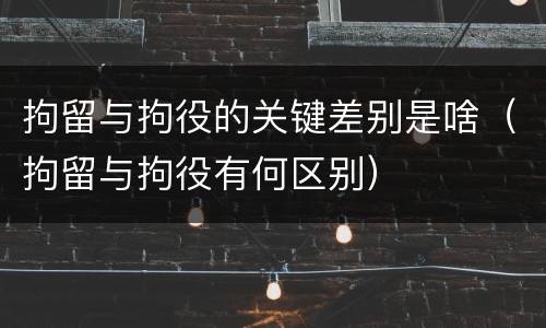 拘留与拘役的关键差别是啥（拘留与拘役有何区别）