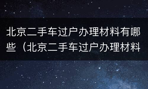 北京二手车过户办理材料有哪些（北京二手车过户办理材料有哪些要求）