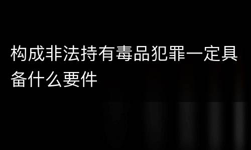 构成非法持有毒品犯罪一定具备什么要件