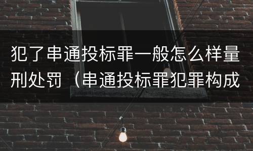 犯了串通投标罪一般怎么样量刑处罚（串通投标罪犯罪构成要件）