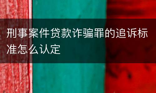 刑事案件贷款诈骗罪的追诉标准怎么认定