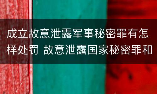 成立故意泄露军事秘密罪有怎样处罚 故意泄露国家秘密罪和故意泄露军事秘密罪