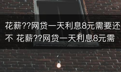 花薪??网贷一天利息8元需要还不 花薪??网贷一天利息8元需要还不还吗