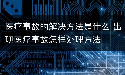 医疗事故的解决方法是什么 出现医疗事故怎样处理方法