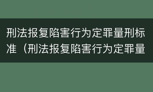 刑法报复陷害行为定罪量刑标准（刑法报复陷害行为定罪量刑标准最新）