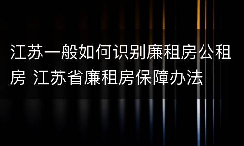 江苏一般如何识别廉租房公租房 江苏省廉租房保障办法