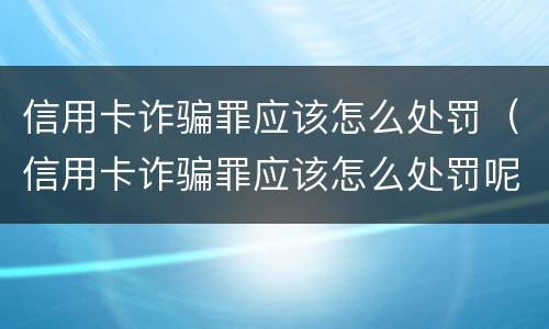信用卡诈骗罪应该怎么处罚（信用卡诈骗罪应该怎么处罚呢）