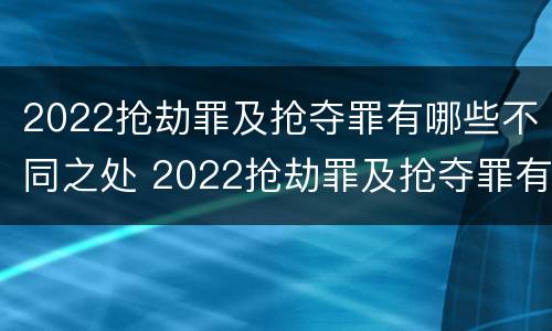 2022抢劫罪及抢夺罪有哪些不同之处 2022抢劫罪及抢夺罪有哪些不同之处呢