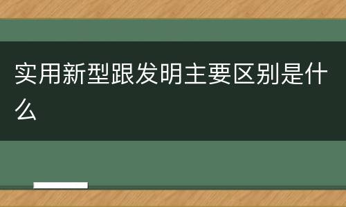 实用新型跟发明主要区别是什么