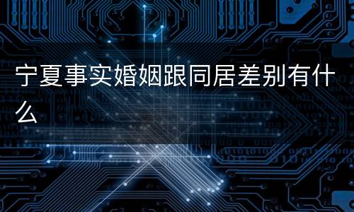 宁夏事实婚姻跟同居差别有什么