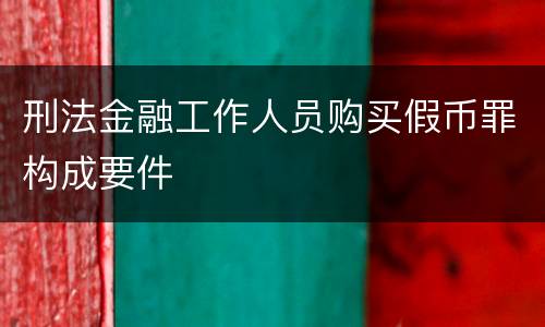 刑法金融工作人员购买假币罪构成要件