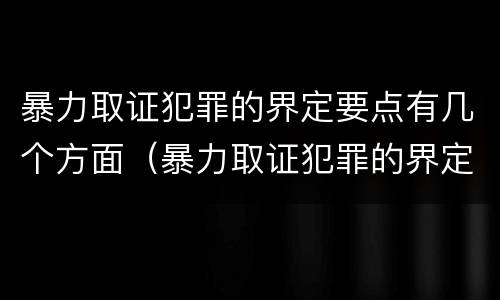 暴力取证犯罪的界定要点有几个方面（暴力取证犯罪的界定要点有几个方面）
