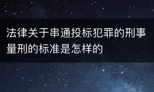 法律关于串通投标犯罪的刑事量刑的标准是怎样的