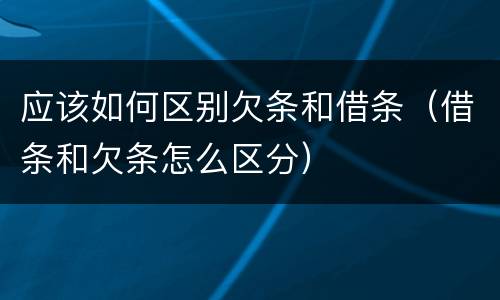 应该如何区别欠条和借条（借条和欠条怎么区分）