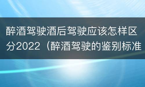醉酒驾驶酒后驾驶应该怎样区分2022（醉酒驾驶的鉴别标准）