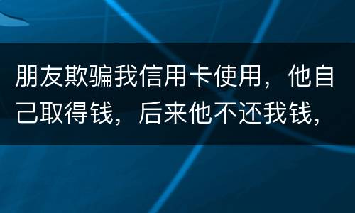 朋友欺骗我信用卡使用，他自己取得钱，后来他不还我钱，起诉他能赢么