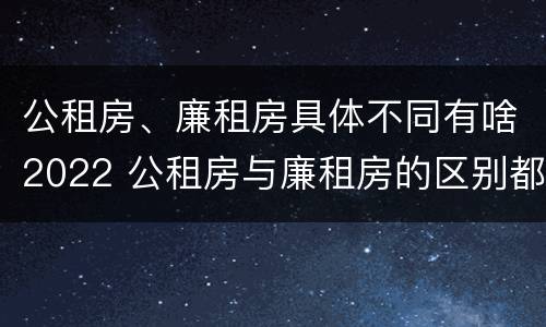 公租房、廉租房具体不同有啥2022 公租房与廉租房的区别都在此,别再搞错了!