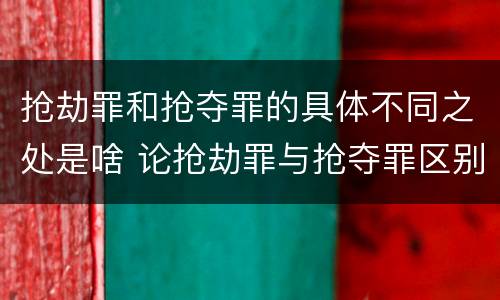 抢劫罪和抢夺罪的具体不同之处是啥 论抢劫罪与抢夺罪区别