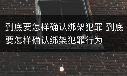 到底要怎样确认绑架犯罪 到底要怎样确认绑架犯罪行为