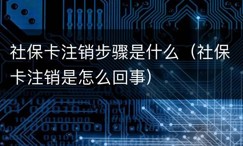 社保卡注销步骤是什么（社保卡注销是怎么回事）