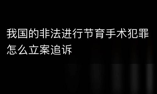 我国的非法进行节育手术犯罪怎么立案追诉