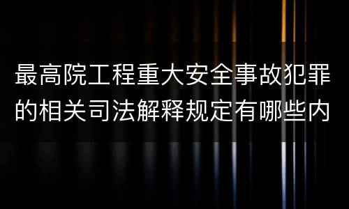 最高院工程重大安全事故犯罪的相关司法解释规定有哪些内容