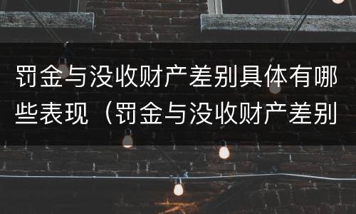 罚金与没收财产差别具体有哪些表现（罚金与没收财产差别具体有哪些表现形式）