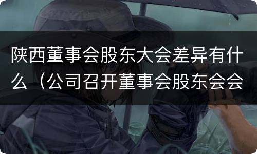 陕西董事会股东大会差异有什么（公司召开董事会股东会会议）