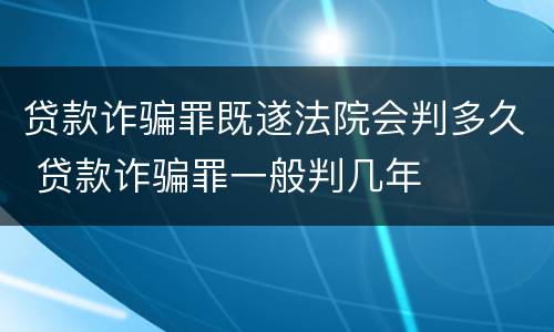 贷款诈骗罪既遂法院会判多久 贷款诈骗罪一般判几年