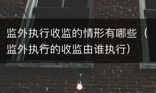 监外执行收监的情形有哪些（监外执行的收监由谁执行）