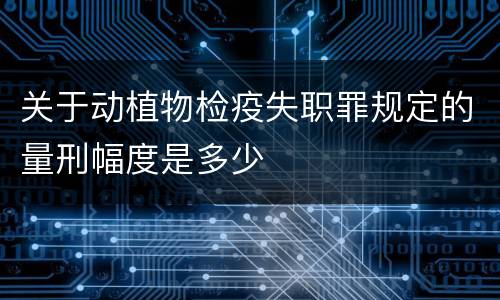 关于动植物检疫失职罪规定的量刑幅度是多少