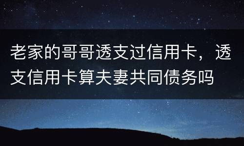 老家的哥哥透支过信用卡，透支信用卡算夫妻共同债务吗