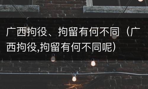 广西拘役、拘留有何不同（广西拘役,拘留有何不同呢）