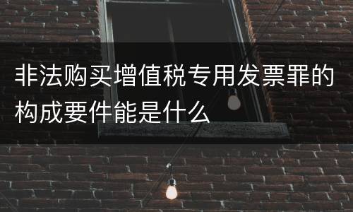 非法购买增值税专用发票罪的构成要件能是什么