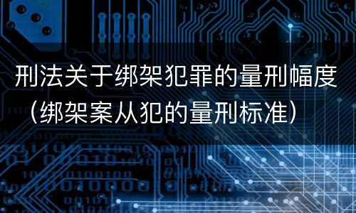 刑法关于绑架犯罪的量刑幅度（绑架案从犯的量刑标准）