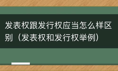 发表权跟发行权应当怎么样区别（发表权和发行权举例）