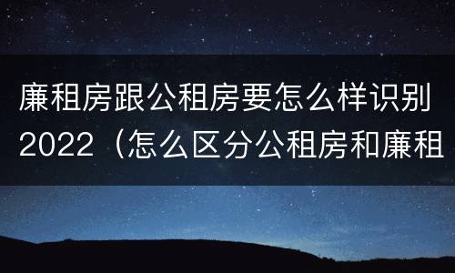 廉租房跟公租房要怎么样识别2022（怎么区分公租房和廉租房）