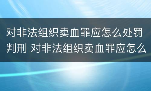 对非法组织卖血罪应怎么处罚判刑 对非法组织卖血罪应怎么处罚判刑的