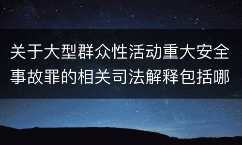关于大型群众性活动重大安全事故罪的相关司法解释包括哪些重要内容