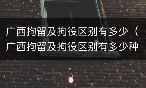 广西拘留及拘役区别有多少（广西拘留及拘役区别有多少种）