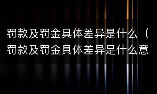罚款及罚金具体差异是什么（罚款及罚金具体差异是什么意思）