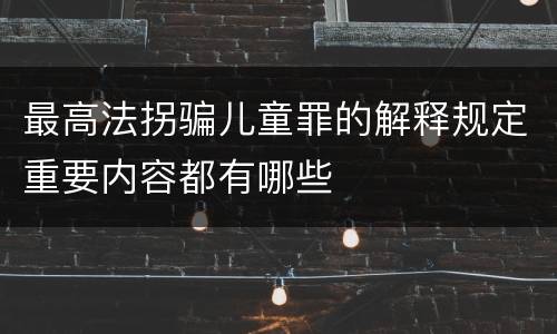 最高法拐骗儿童罪的解释规定重要内容都有哪些