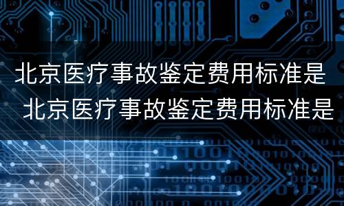 北京医疗事故鉴定费用标准是 北京医疗事故鉴定费用标准是多少