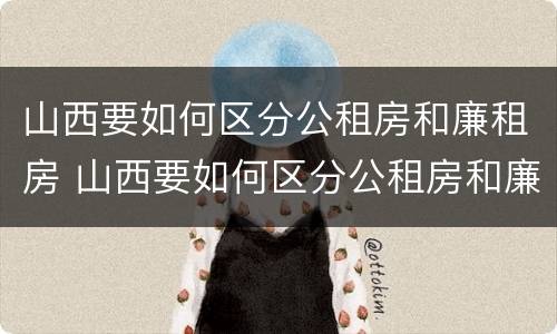 山西要如何区分公租房和廉租房 山西要如何区分公租房和廉租房的区别